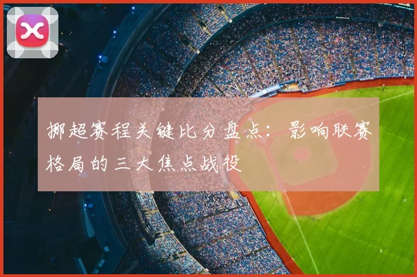 挪超赛程关键比分盘点：影响联赛格局的三大焦点战役