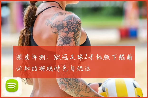 深度评测:欧冠足球2手机版下载前必知的游戏特色与玩法