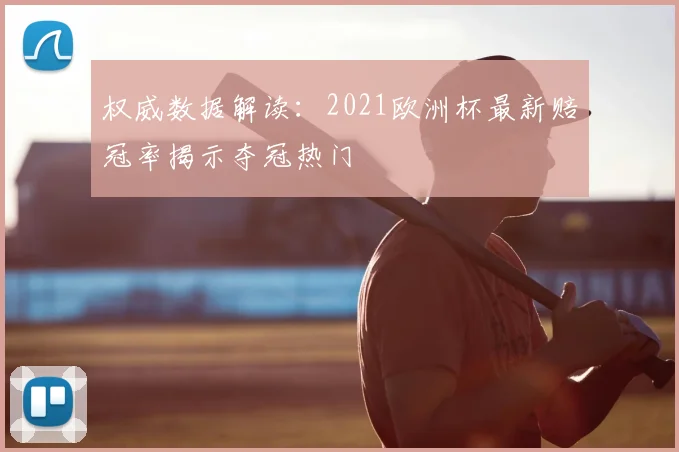 权威数据解读:2021欧洲杯最新赔冠率揭示夺冠热门