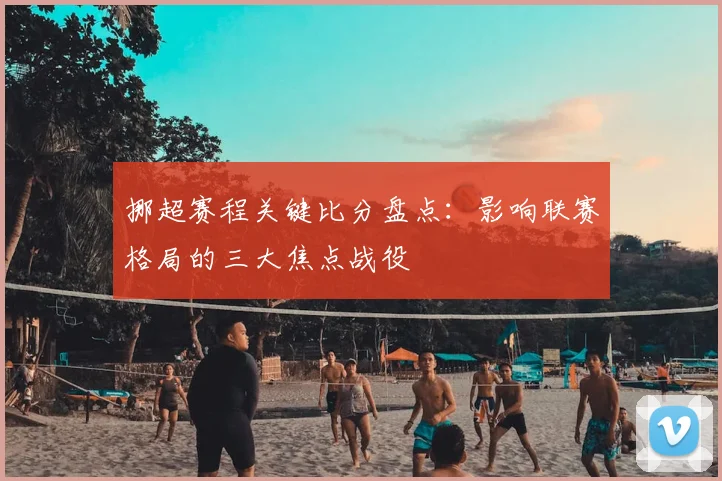 挪超赛程关键比分盘点：影响联赛格局的三大焦点战役