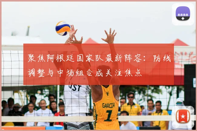 聚焦阿根廷国家队最新阵容：防线调整与中场组合成关注焦点