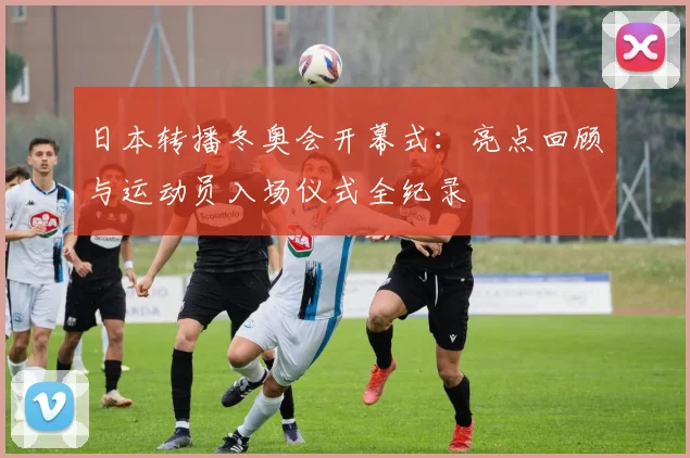 日本转播冬奥会开幕式：亮点回顾与运动员入场仪式全纪录