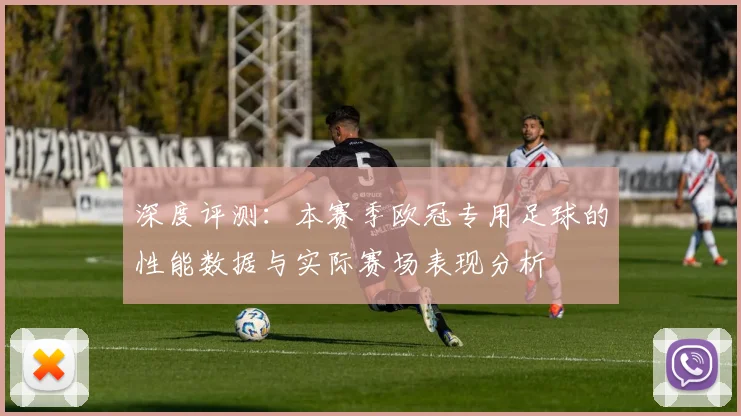 深度评测:本赛季欧冠专用足球的性能数据与实际赛场表现分析