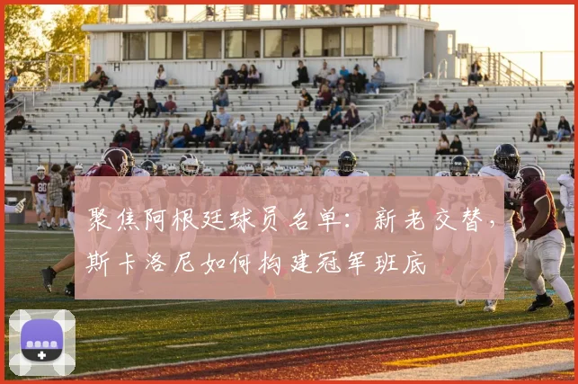 聚焦阿根廷球员名单：新老交替，斯卡洛尼如何构建冠军班底